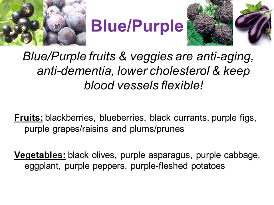 Blue/Purple Blue/Purple fruits & veggies are anti-aging, anti-dementia, lower cholesterol & keep blood vessels flexible.