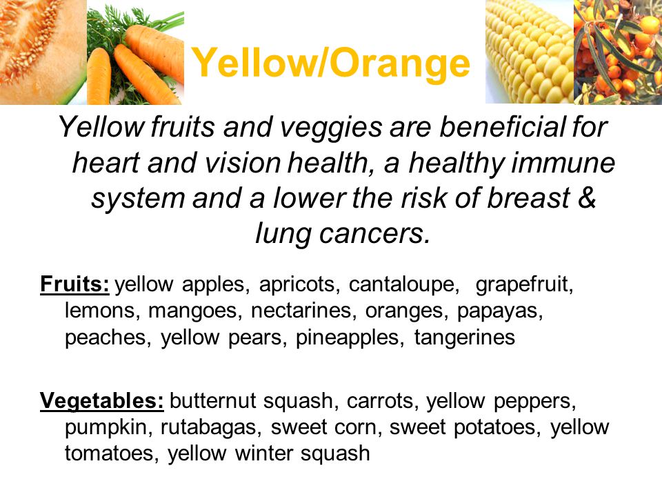 Yellow/Orange Yellow fruits and veggies are beneficial for heart and vision health, a healthy immune system and a lower the risk of breast & lung cancers.