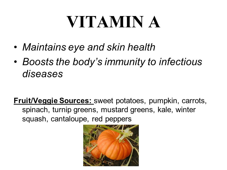 VITAMIN A Maintains eye and skin health Boosts the body’s immunity to infectious diseases Fruit/Veggie Sources: sweet potatoes, pumpkin, carrots, spinach, turnip greens, mustard greens, kale, winter squash, cantaloupe, red peppers