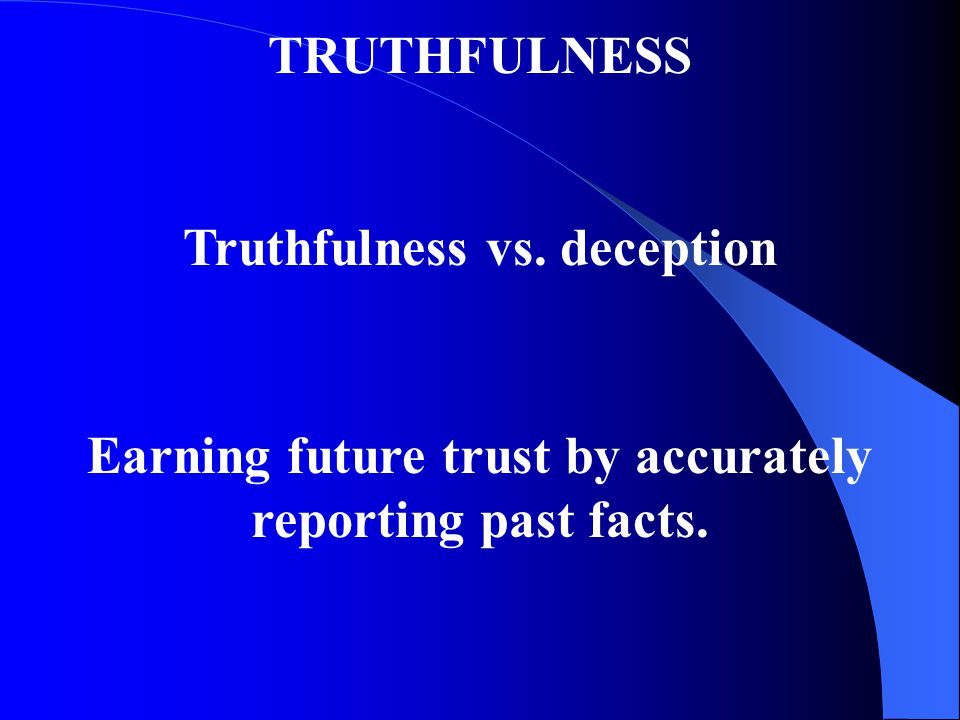 TRUTHFULNESS Truthfulness vs. deception Earning future trust by accurately reporting past facts.