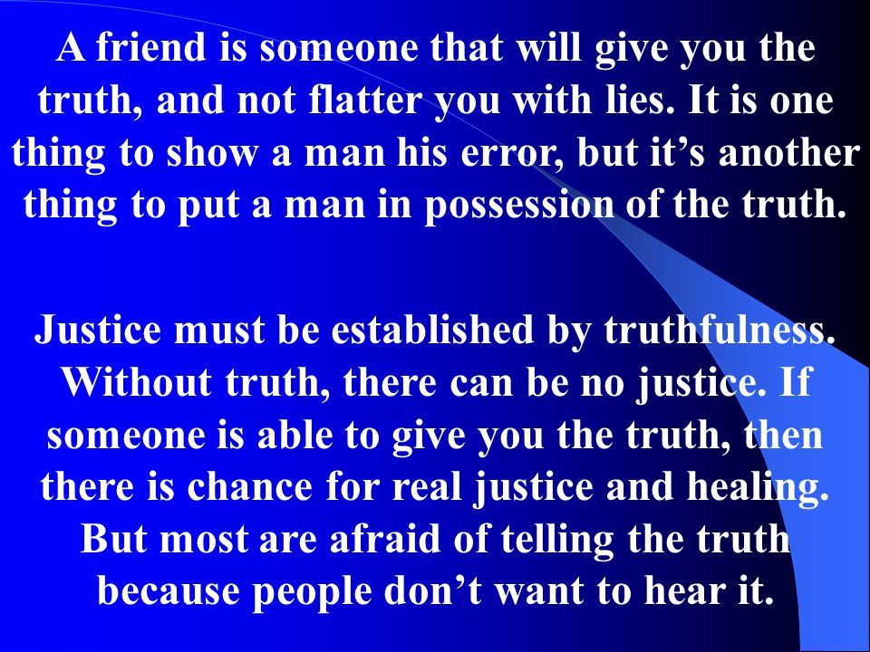 A friend is someone that will give you the truth, and not flatter you with lies.