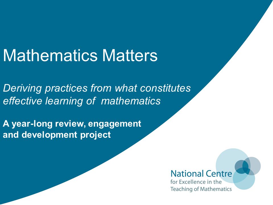 Mathematics Matters Deriving practices from what constitutes effective learning of mathematics A year-long review, engagement and development project