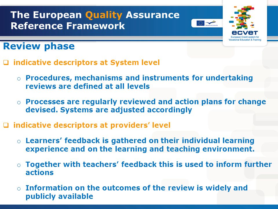 The European Quality Assurance Reference Framework Review phase  indicative descriptors at System level o Procedures, mechanisms and instruments for undertaking reviews are defined at all levels o Processes are regularly reviewed and action plans for change devised.