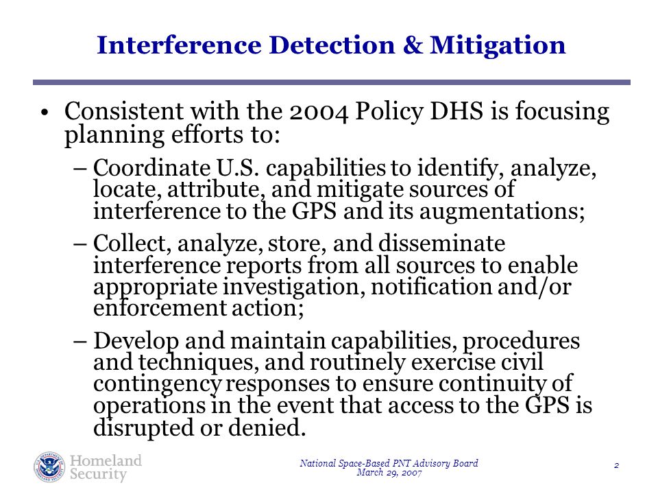 National Space-Based PNT Advisory Board March 29, Interference Detection & Mitigation Consistent with the 2004 Policy DHS is focusing planning efforts to: –Coordinate U.S.