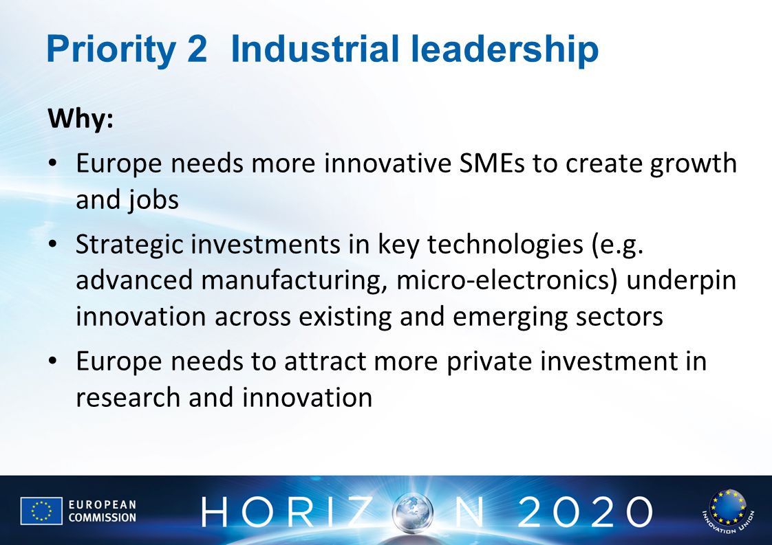 Priority 2Industrial leadership Why: Europe needs more innovative SMEs to create growth and jobs Strategic investments in key technologies (e.g.