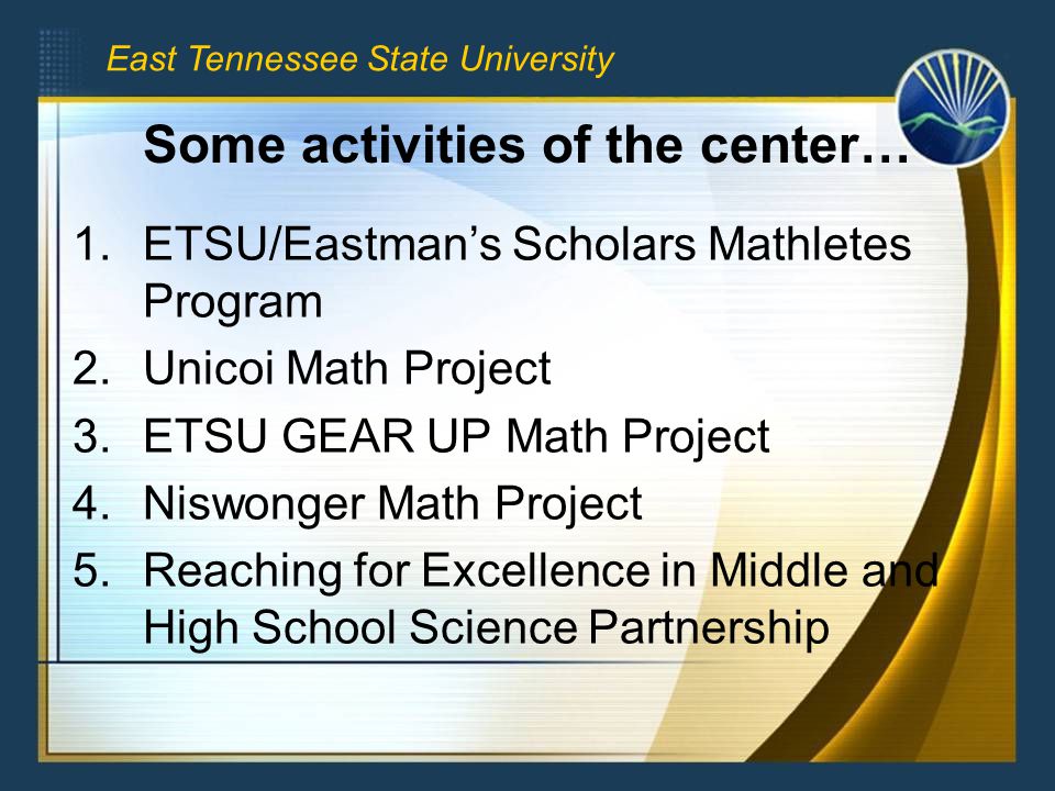 East Tennessee State University 1.ETSU/Eastman’s Scholars Mathletes Program 2.Unicoi Math Project 3.ETSU GEAR UP Math Project 4.Niswonger Math Project 5.Reaching for Excellence in Middle and High School Science Partnership Some activities of the center…