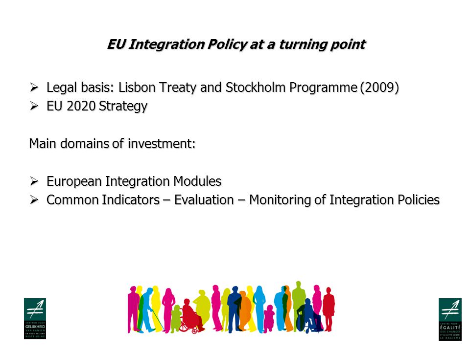 EU Integration Policy at a turning point  Legal basis: Lisbon Treaty and Stockholm Programme (2009)  EU 2020 Strategy Main domains of investment:  European Integration Modules  Common Indicators – Evaluation – Monitoring of Integration Policies