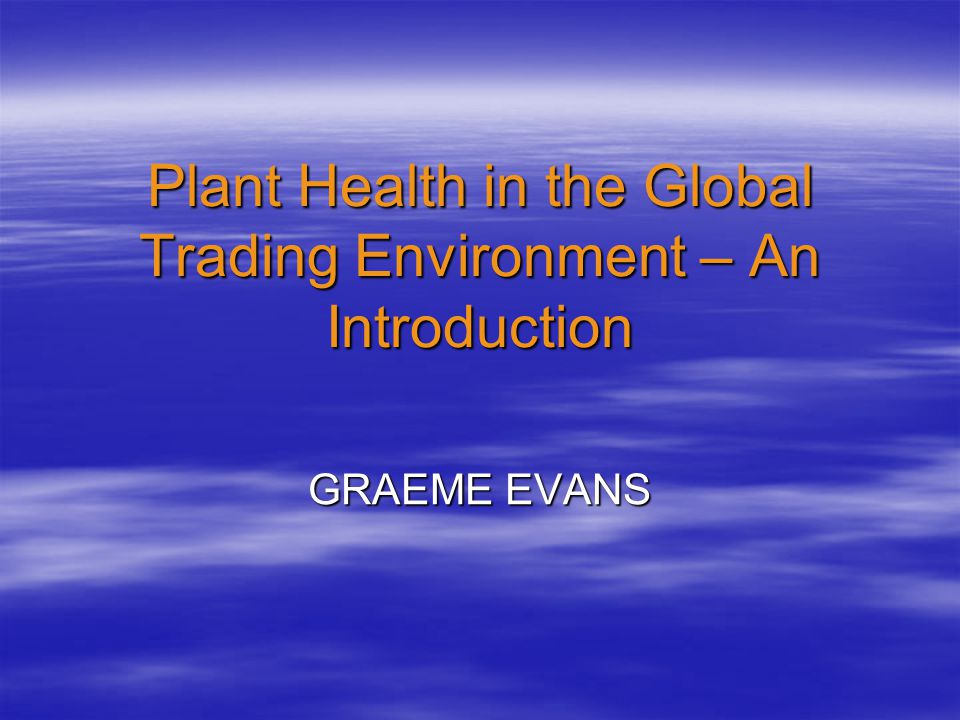 Plant Health in the Global Trading Environment – An Introduction GRAEME EVANS