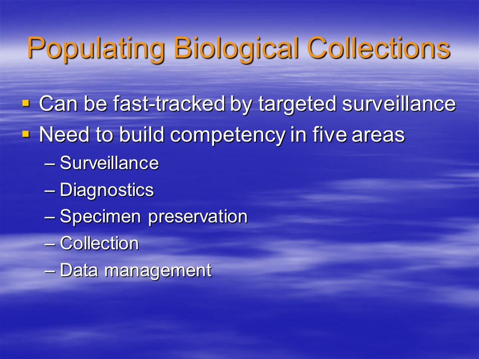 Populating Biological Collections  Can be fast-tracked by targeted surveillance  Need to build competency in five areas –Surveillance –Diagnostics –Specimen preservation –Collection –Data management