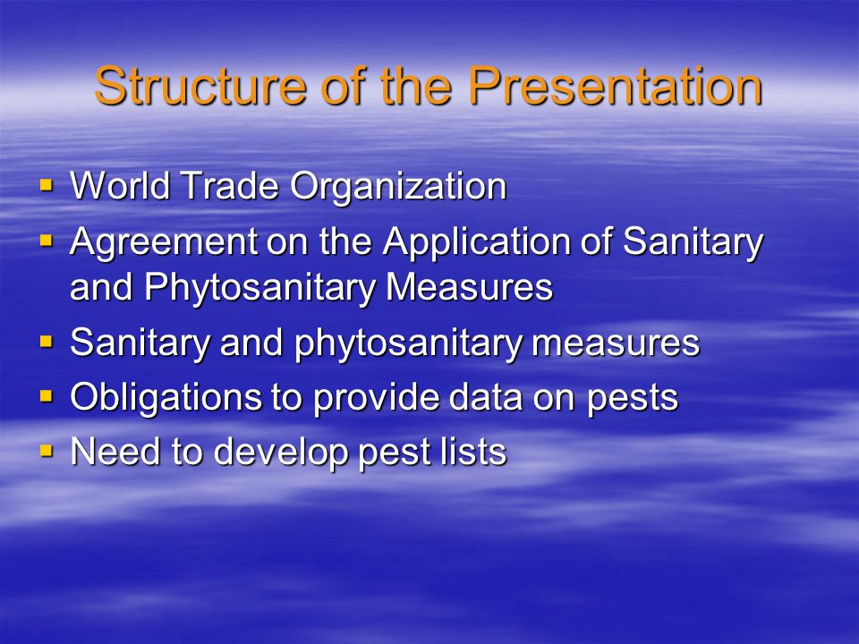 Structure of the Presentation  World Trade Organization  Agreement on the Application of Sanitary and Phytosanitary Measures  Sanitary and phytosanitary measures  Obligations to provide data on pests  Need to develop pest lists