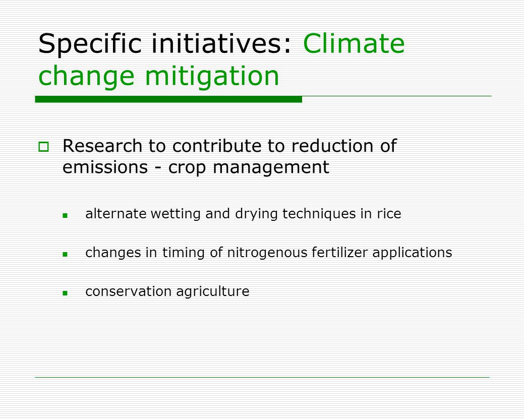 Specific initiatives: Climate change mitigation  Research to contribute to reduction of emissions - crop management alternate wetting and drying techniques in rice changes in timing of nitrogenous fertilizer applications conservation agriculture
