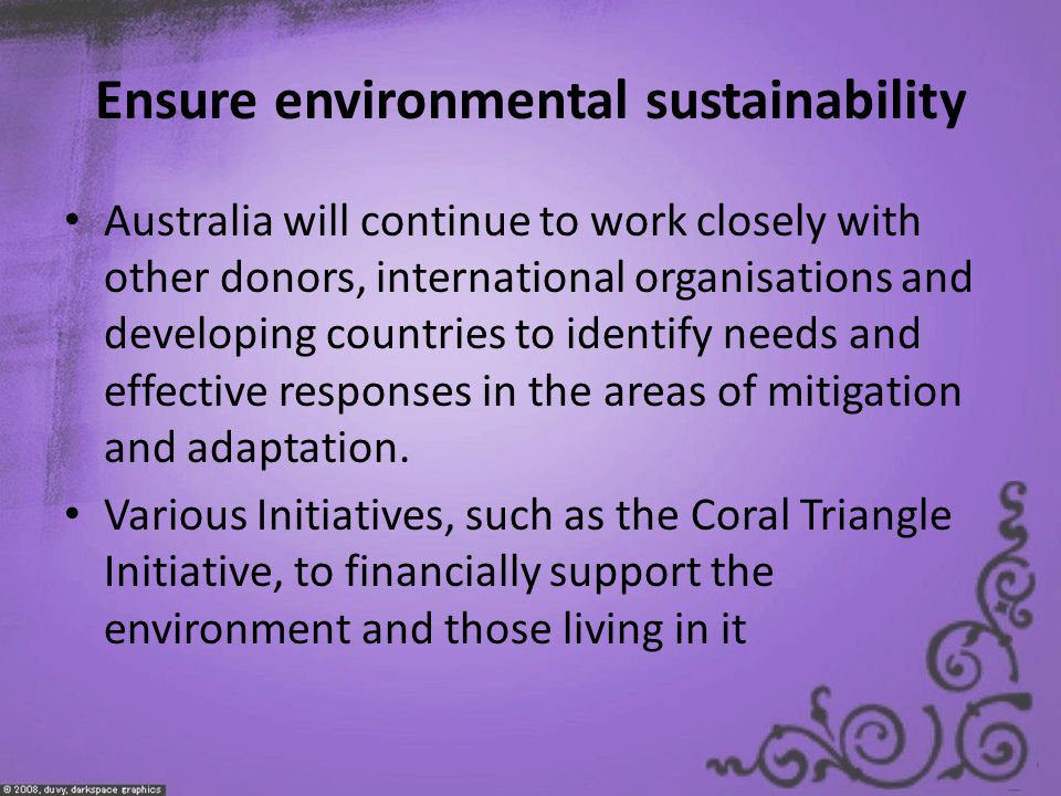 Ensure environmental sustainability Australia will continue to work closely with other donors, international organisations and developing countries to identify needs and effective responses in the areas of mitigation and adaptation.