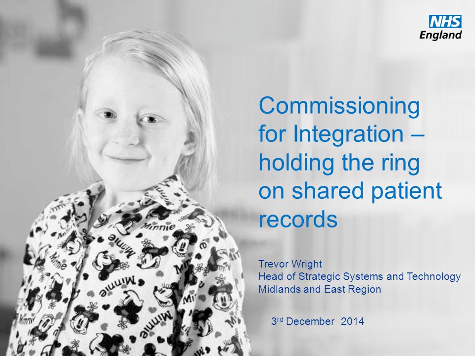 Commissioning for Integration – holding the ring on shared patient records Trevor Wright Head of Strategic Systems and Technology Midlands and East Region 3 rd December 2014