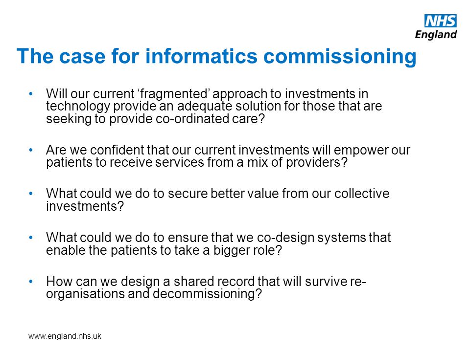 The case for informatics commissioning Will our current ‘fragmented’ approach to investments in technology provide an adequate solution for those that are seeking to provide co-ordinated care.