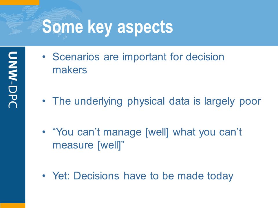 Some key aspects Scenarios are important for decision makers The underlying physical data is largely poor You can’t manage [well] what you can’t measure [well] Yet: Decisions have to be made today