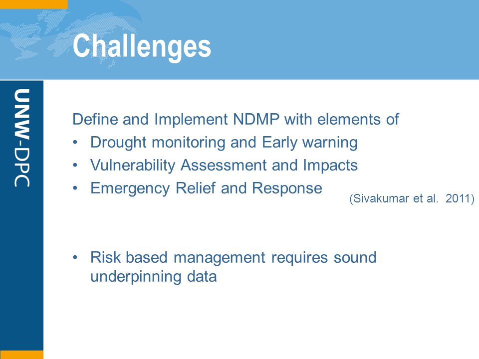 Challenges Define and Implement NDMP with elements of Drought monitoring and Early warning Vulnerability Assessment and Impacts Emergency Relief and Response Risk based management requires sound underpinning data (Sivakumar et al.