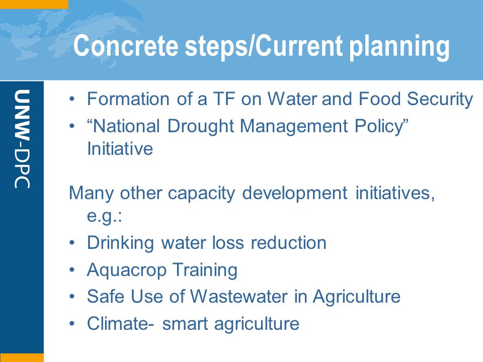Concrete steps/Current planning Formation of a TF on Water and Food Security National Drought Management Policy Initiative Many other capacity development initiatives, e.g.: Drinking water loss reduction Aquacrop Training Safe Use of Wastewater in Agriculture Climate- smart agriculture