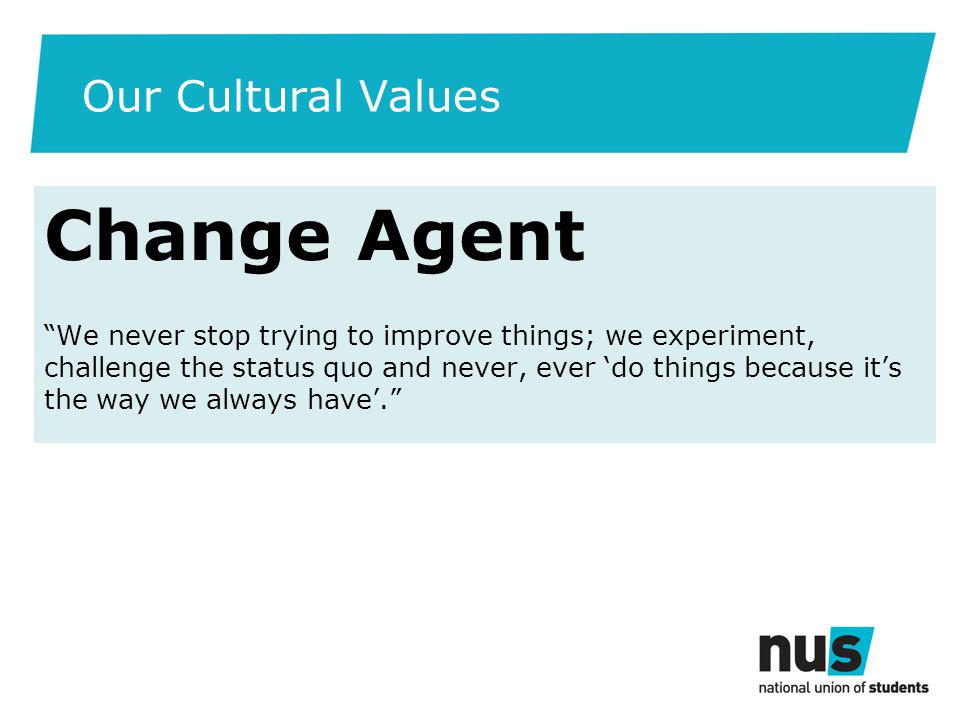 Our Cultural Values Change Agent We never stop trying to improve things; we experiment, challenge the status quo and never, ever ‘do things because it’s the way we always have’.