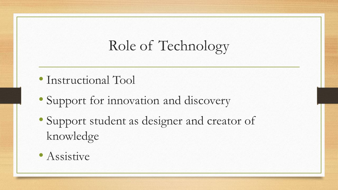 Role of Technology Instructional Tool Support for innovation and discovery Support student as designer and creator of knowledge Assistive