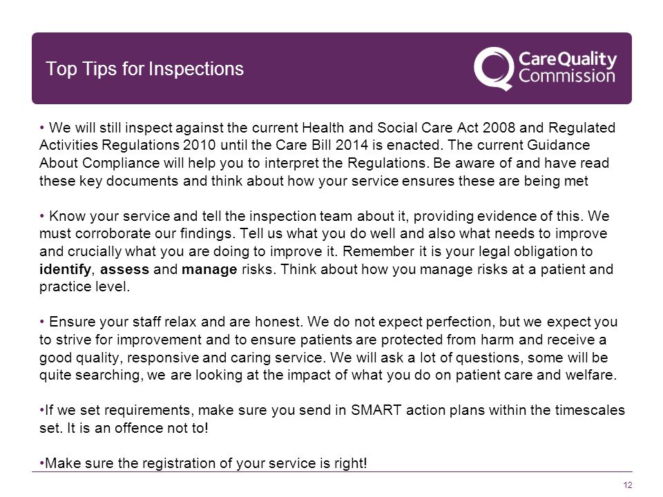 12 Top Tips for Inspections We will still inspect against the current Health and Social Care Act 2008 and Regulated Activities Regulations 2010 until the Care Bill 2014 is enacted.