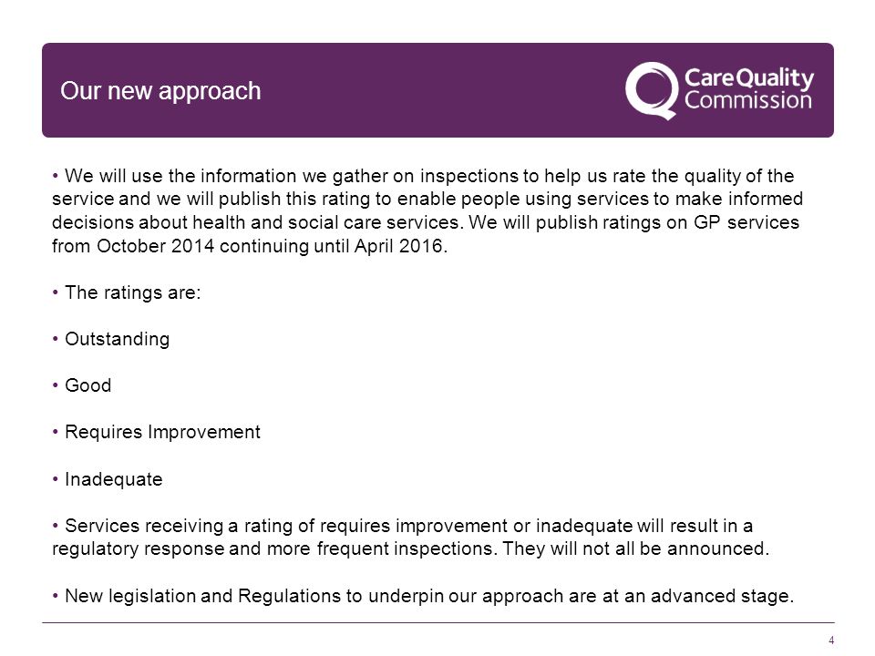 4 Our new approach We will use the information we gather on inspections to help us rate the quality of the service and we will publish this rating to enable people using services to make informed decisions about health and social care services.