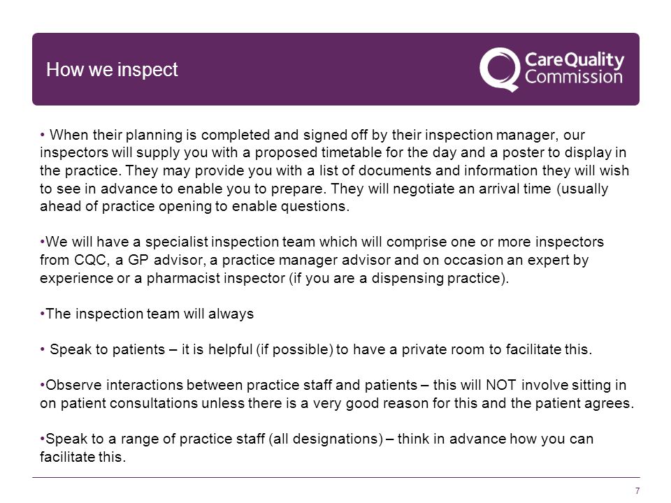 7 How we inspect When their planning is completed and signed off by their inspection manager, our inspectors will supply you with a proposed timetable for the day and a poster to display in the practice.