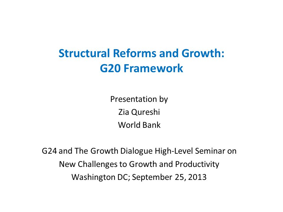 Structural Reforms and Growth: G20 Framework Presentation by Zia Qureshi World Bank G24 and The Growth Dialogue High-Level Seminar on New Challenges to Growth and Productivity Washington DC; September 25, 2013