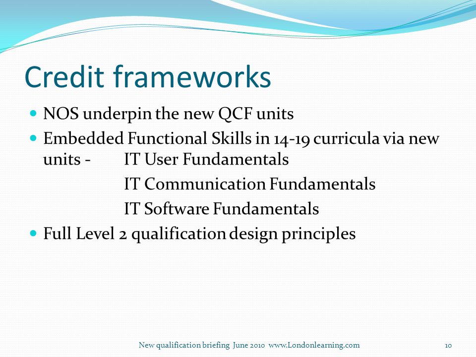 Credit frameworks NOS underpin the new QCF units Embedded Functional Skills in curricula via new units -IT User Fundamentals IT Communication Fundamentals IT Software Fundamentals Full Level 2 qualification design principles New qualification briefing June