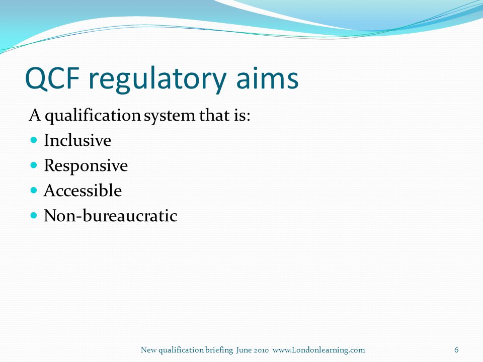 QCF regulatory aims A qualification system that is: Inclusive Responsive Accessible Non-bureaucratic New qualification briefing June