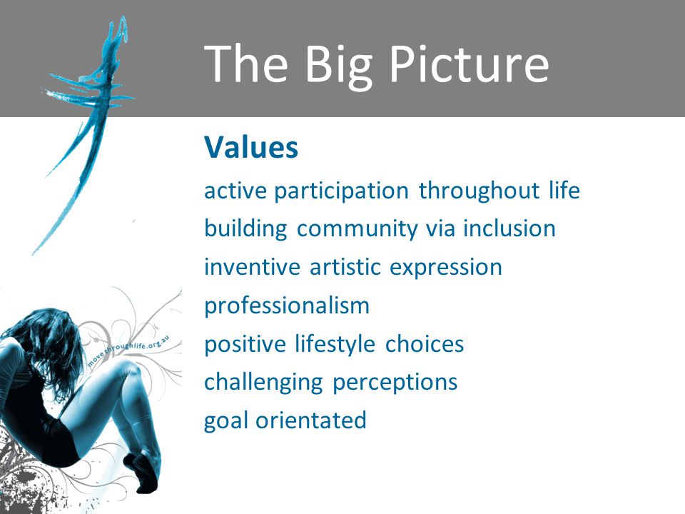 The Big Picture Values active participation throughout life building community via inclusion inventive artistic expression professionalism positive lifestyle choices challenging perceptions goal orientated