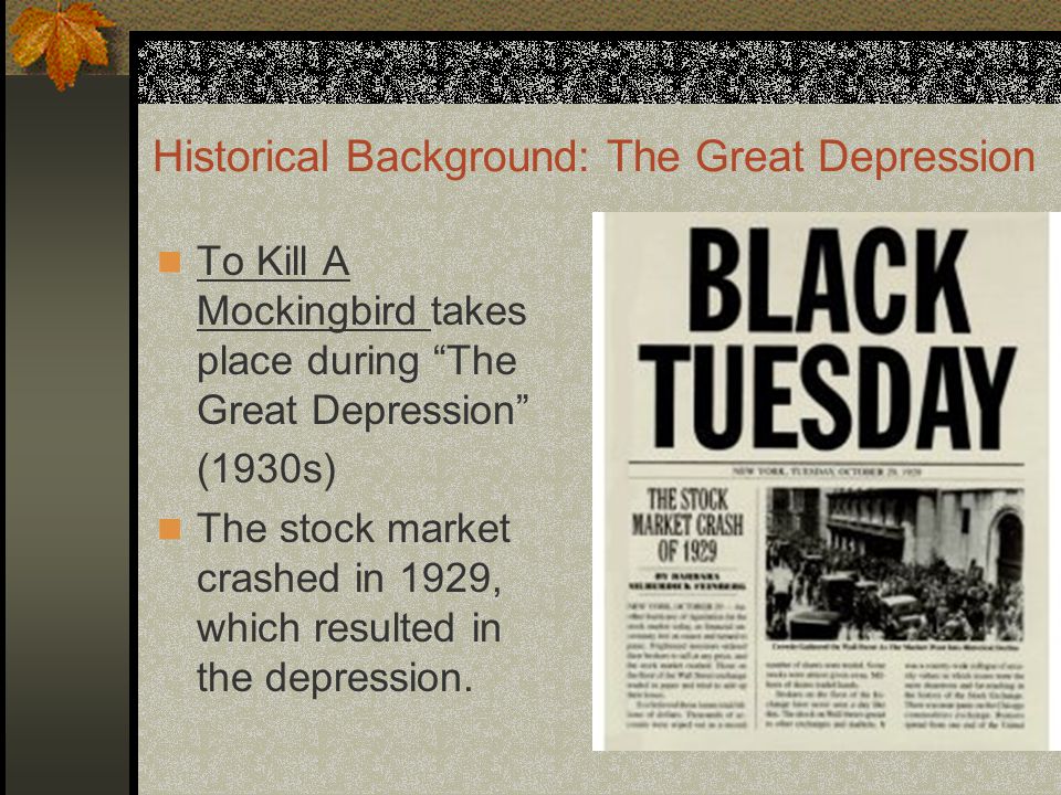 Historical Background: The Great Depression To Kill A Mockingbird takes place during The Great Depression (1930s) The stock market crashed in 1929, which resulted in the depression.