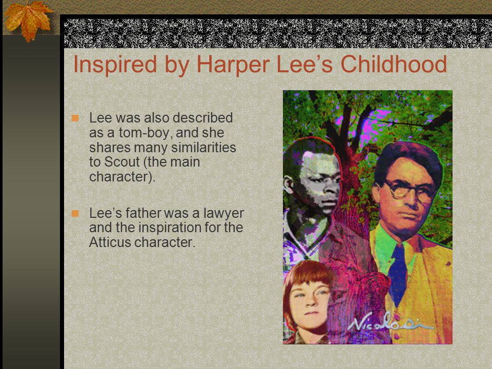 Inspired by Harper Lee’s Childhood Lee was also described as a tom-boy, and she shares many similarities to Scout (the main character).