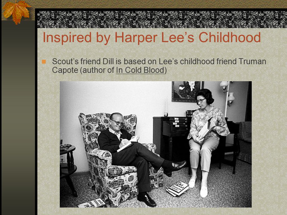 Inspired by Harper Lee’s Childhood Scout’s friend Dill is based on Lee’s childhood friend Truman Capote (author of In Cold Blood)