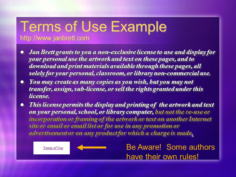 Terms of Use Example   Jan Brett grants to you a non-exclusive license to use and display for your personal use the artwork and text on these pages, and to download and print materials available through these pages, all solely for your personal, classroom, or library non-commercial use.