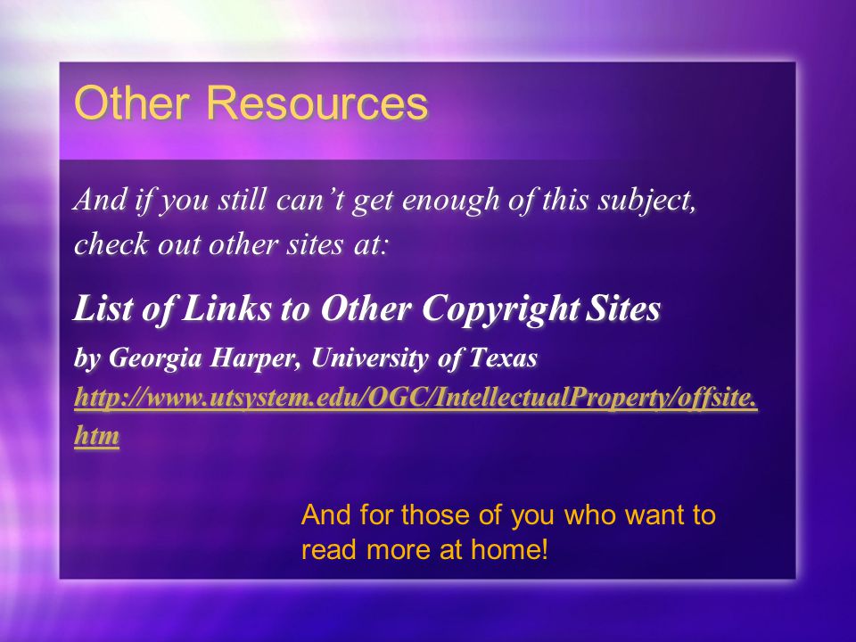 Other Resources And if you still can’t get enough of this subject, check out other sites at: List of Links to Other Copyright Sites by Georgia Harper, University of Texas