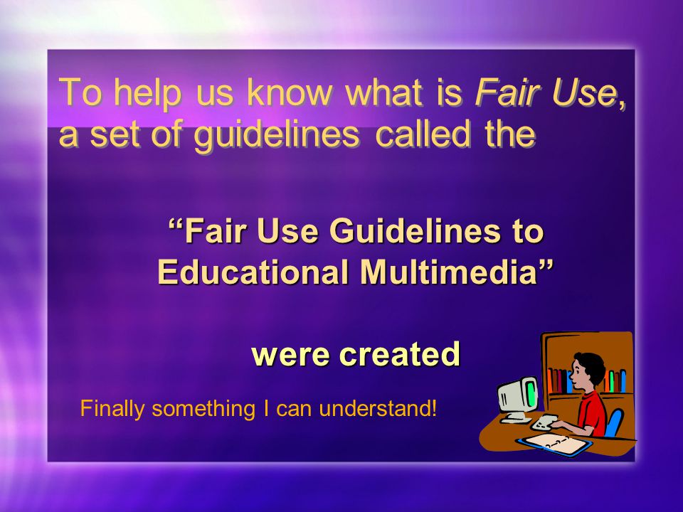 To help us know what is Fair Use, a set of guidelines called the Fair Use Guidelines to Educational Multimedia were created Finally something I can understand!