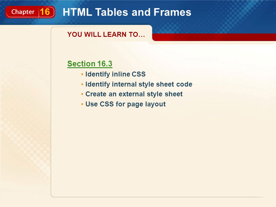 16 HTML Tables and Frames Section 16.3 Identify inline CSS Identify internal style sheet code Create an external style sheet Use CSS for page layout YOU WILL LEARN TO…