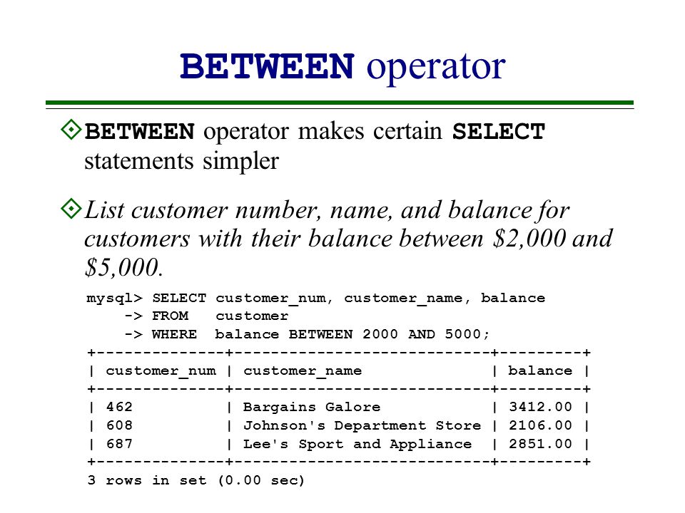 BETWEEN operator  BETWEEN operator makes certain SELECT statements simpler  List customer number, name, and balance for customers with their balance between $2,000 and $5,000.