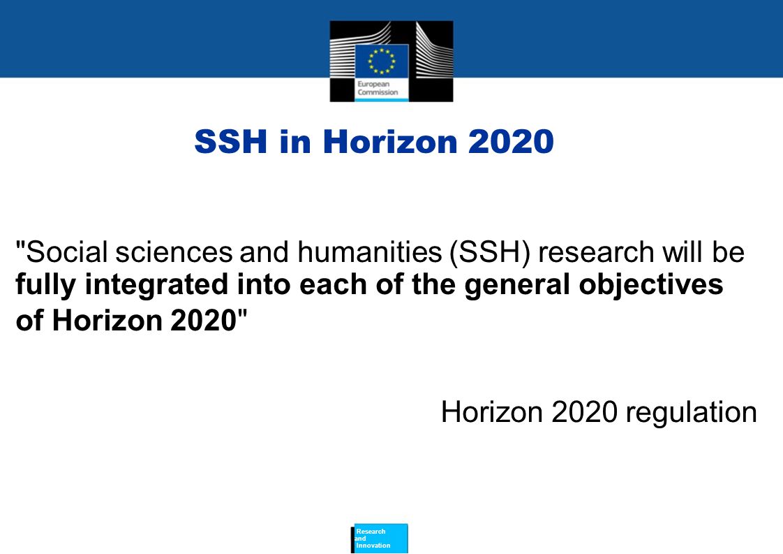 SSH in Horizon 2020 Social sciences and humanities (SSH) research will be fully integrated into each of the general objectives of Horizon 2020 Horizon 2020 regulation Research and Innovation