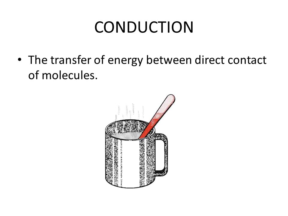 CONDUCTION The transfer of energy between direct contact of molecules.