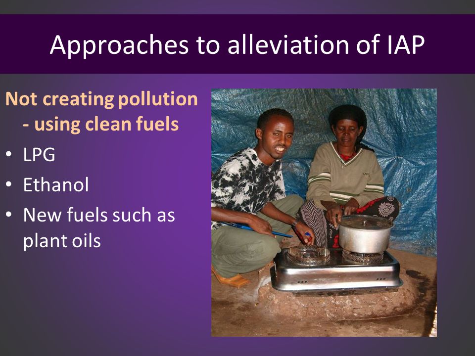 Approaches to alleviation of IAP Not creating pollution - using clean fuels LPG Ethanol New fuels such as plant oils