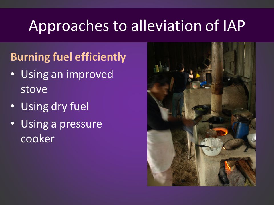 Approaches to alleviation of IAP Burning fuel efficiently Using an improved stove Using dry fuel Using a pressure cooker