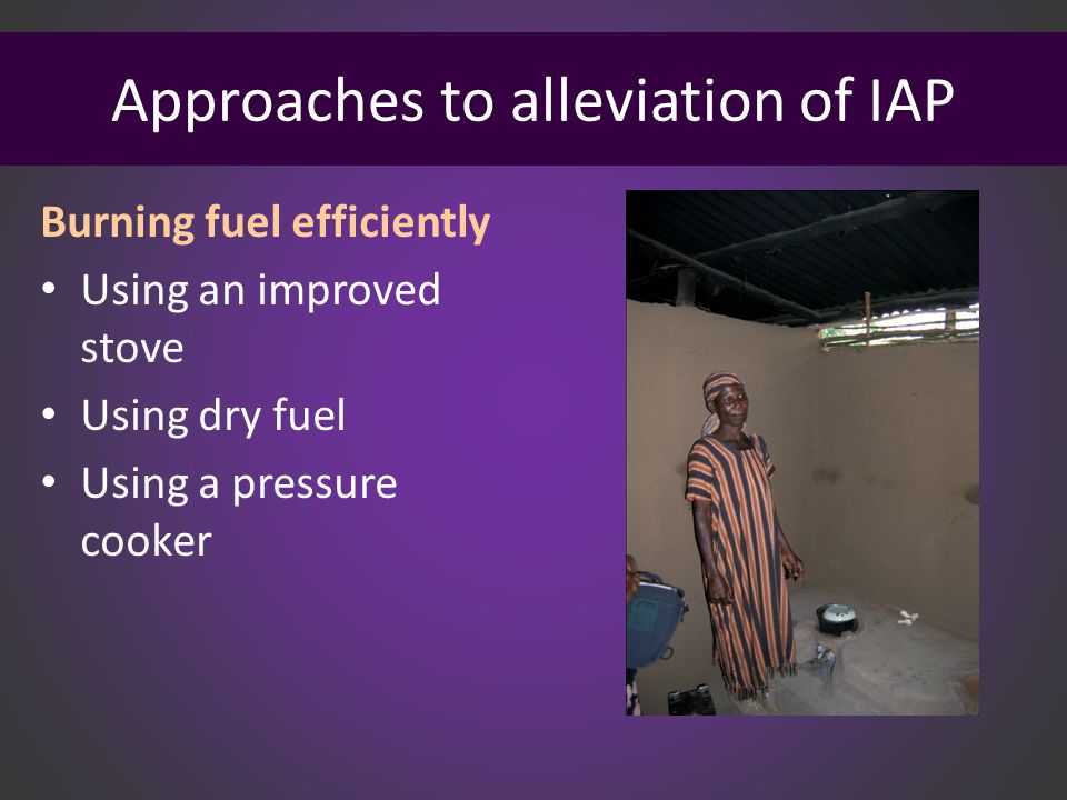 Approaches to alleviation of IAP Burning fuel efficiently Using an improved stove Using dry fuel Using a pressure cooker