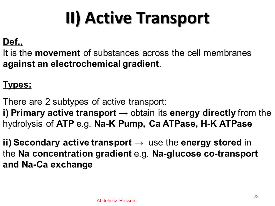 II) Active Transport 28 Abdelaziz Hussein Def., It is the movement of substances across the cell membranes against an electrochemical gradient.