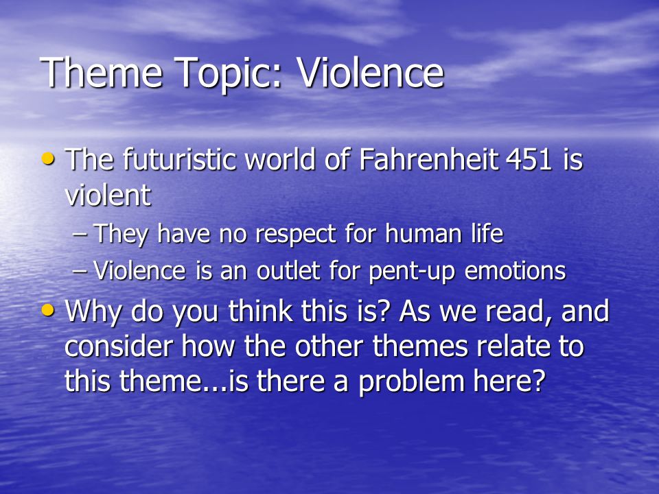 Theme Topic: Violence The futuristic world of Fahrenheit 451 is violent The futuristic world of Fahrenheit 451 is violent –They have no respect for human life –Violence is an outlet for pent-up emotions Why do you think this is.