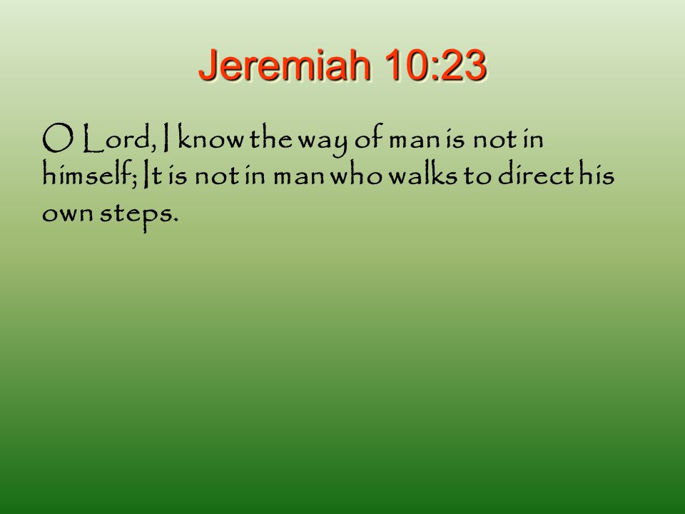 Jeremiah 10:23 O Lord, I know the way of man is not in himself; It is not in man who walks to direct his own steps.