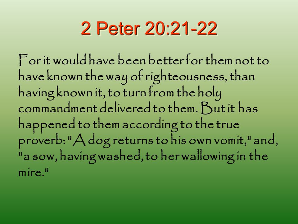 2 Peter 20:21-22 For it would have been better for them not to have known the way of righteousness, than having known it, to turn from the holy commandment delivered to them.