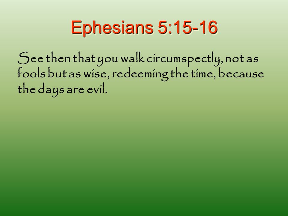 Ephesians 5:15-16 See then that you walk circumspectly, not as fools but as wise, redeeming the time, because the days are evil.