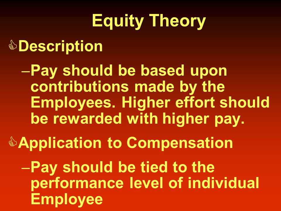 Equity Theory  Description – Pay should be based upon contributions made by the Employees.