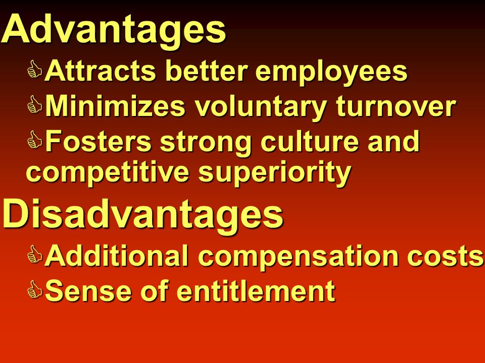 Advantages  Attracts better employees  Minimizes voluntary turnover  Fosters strong culture and competitive superiority Disadvantages  Additional compensation costs  Sense of entitlement